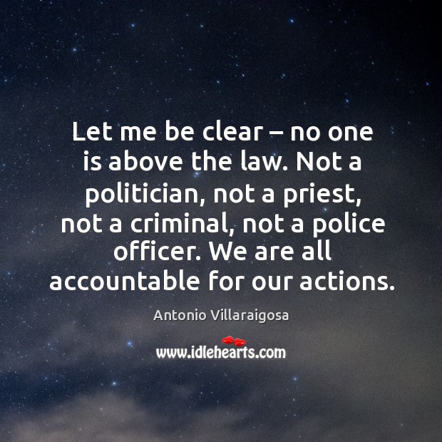 Let me be clear – no one is above the law. Not a politician, not a priest, not a criminal Antonio Villaraigosa Picture Quote