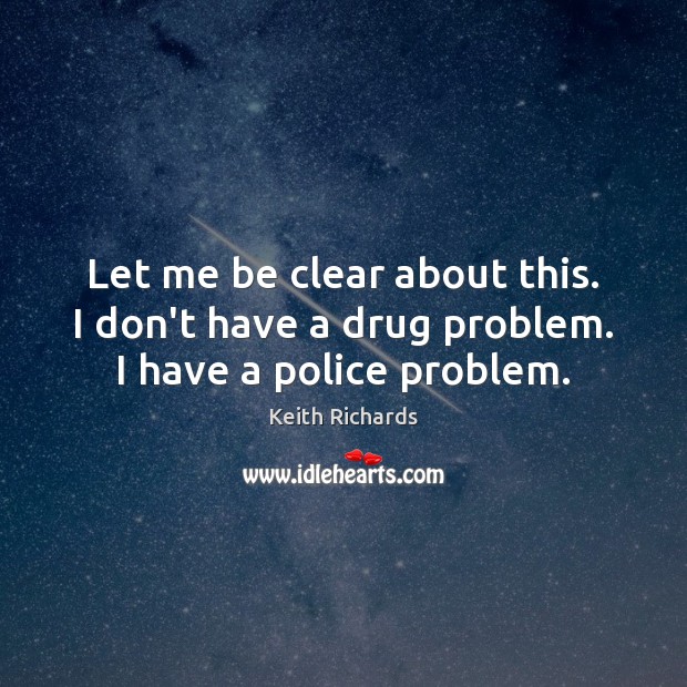 Let me be clear about this. I don’t have a drug problem. I have a police problem. Image