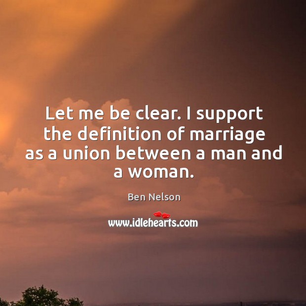 Let me be clear. I support the definition of marriage as a union between a man and a woman. Ben Nelson Picture Quote