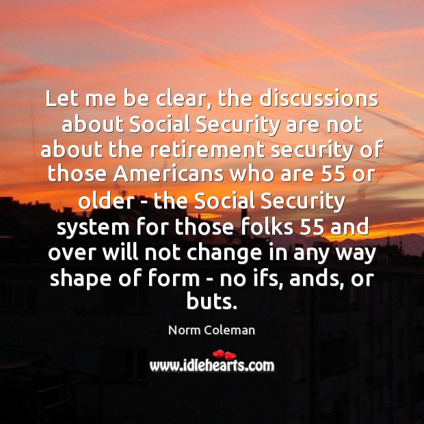 Let me be clear, the discussions about Social Security are not about Norm Coleman Picture Quote