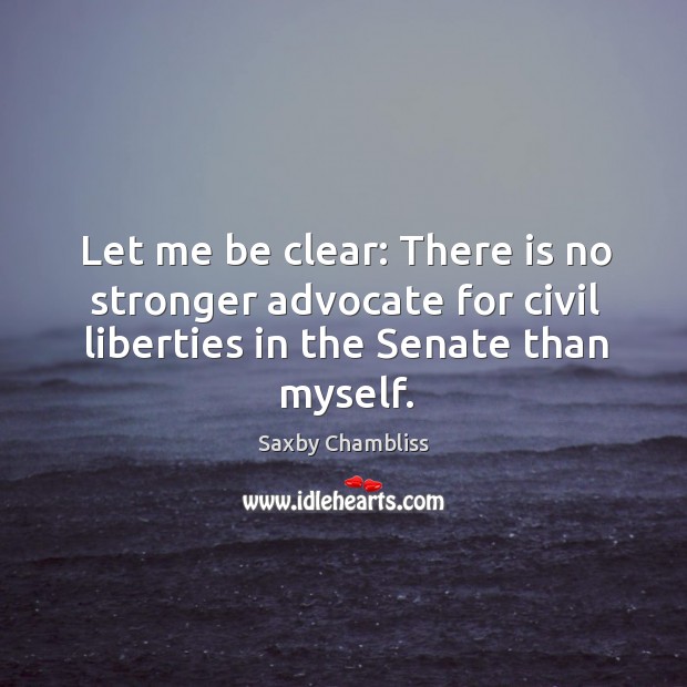 Let me be clear: there is no stronger advocate for civil liberties in the senate than myself. Saxby Chambliss Picture Quote