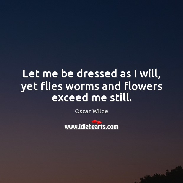 Let me be dressed as I will, yet flies worms and flowers exceed me still. Oscar Wilde Picture Quote