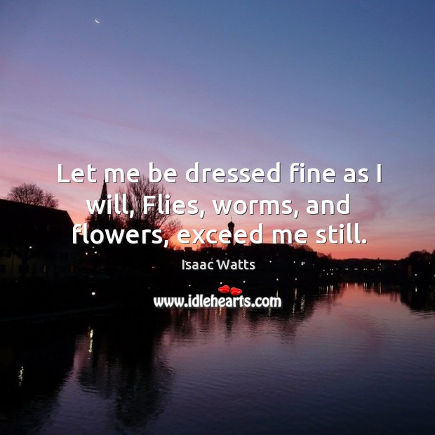 Let me be dressed fine as I will, flies, worms, and flowers, exceed me still. Isaac Watts Picture Quote