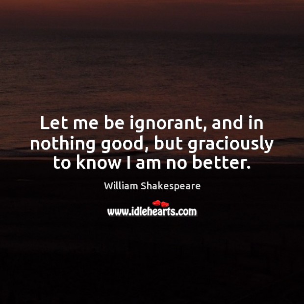 Let me be ignorant, and in nothing good, but graciously to know I am no better. Image