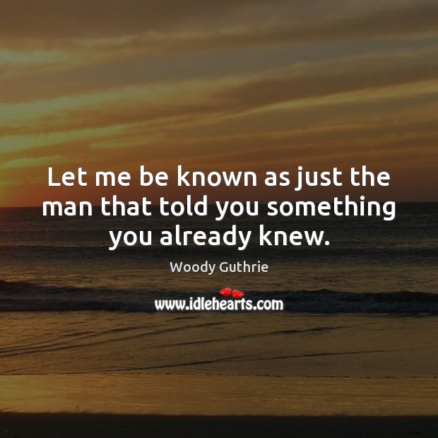 Let me be known as just the man that told you something you already knew. Woody Guthrie Picture Quote