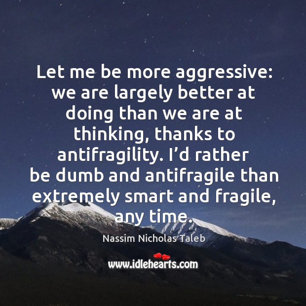 Let me be more aggressive: we are largely better at doing than Nassim Nicholas Taleb Picture Quote