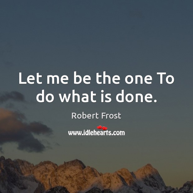 Let me be the one To do what is done. Robert Frost Picture Quote