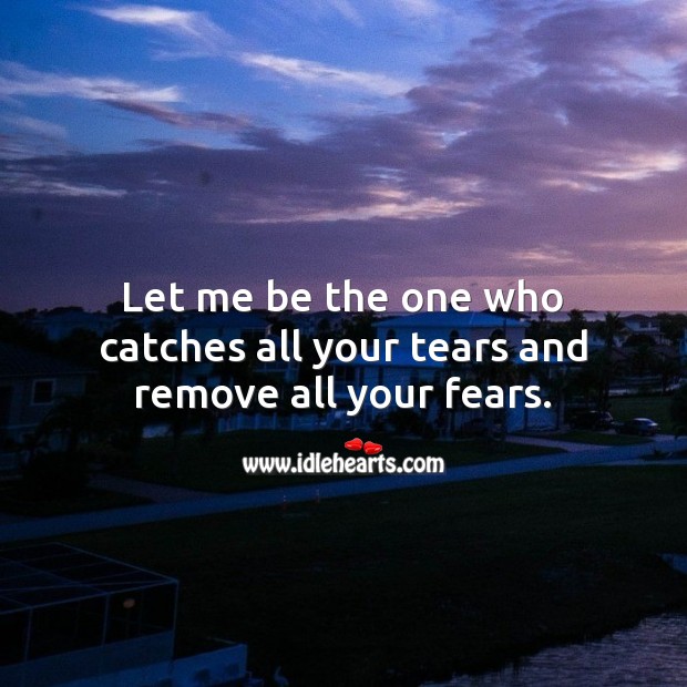 Let me be the one who catches all your tears and remove all your fears. Image