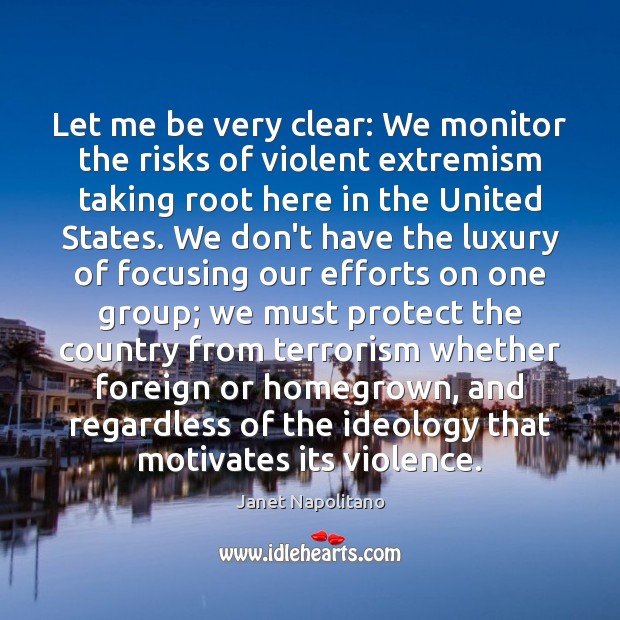 Let me be very clear: We monitor the risks of violent extremism Janet Napolitano Picture Quote