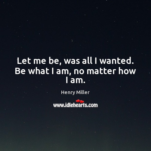 Let me be, was all I wanted. Be what I am, no matter how I am. Henry Miller Picture Quote