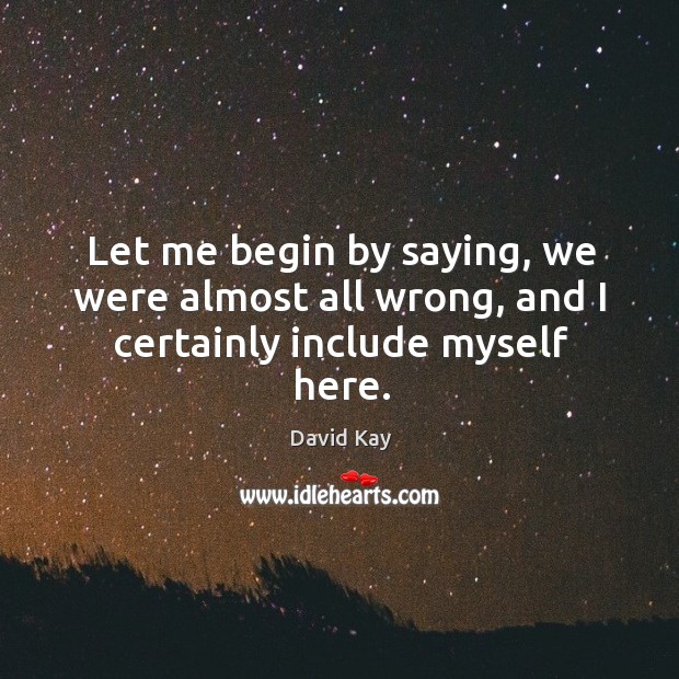 Let me begin by saying, we were almost all wrong, and I certainly include myself here. David Kay Picture Quote
