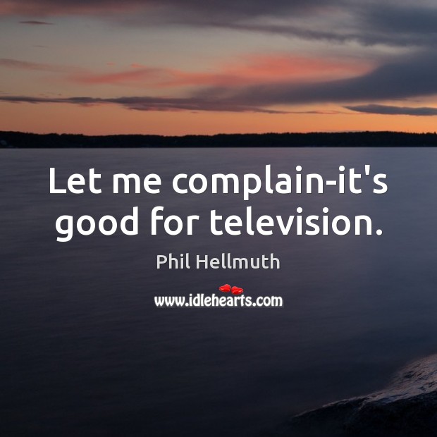 Let me complain-it’s good for television. Image