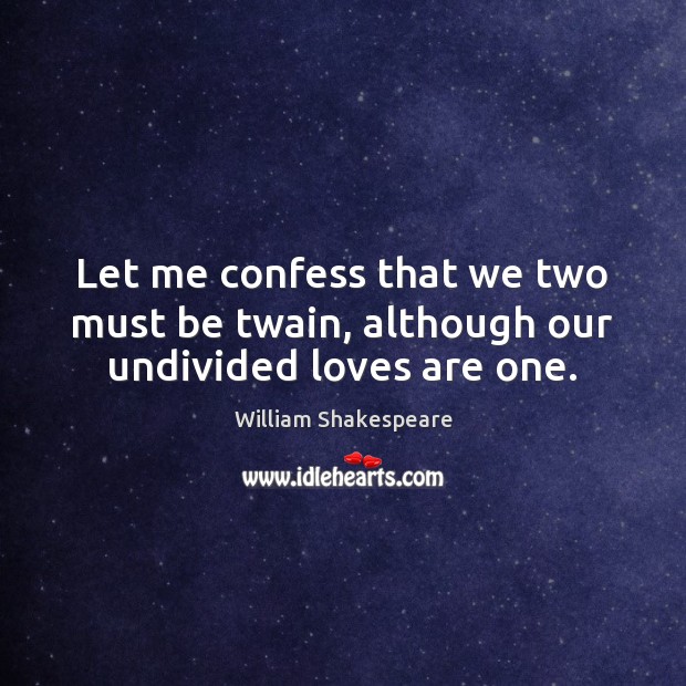 Let me confess that we two must be twain, although our undivided loves are one. William Shakespeare Picture Quote