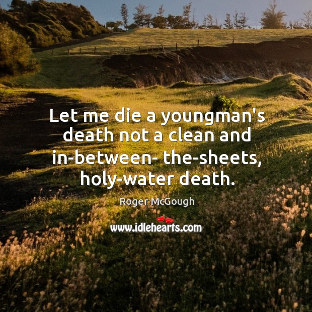 Let me die a youngman’s death not a clean and in-between- the-sheets, holy-water death. Roger McGough Picture Quote