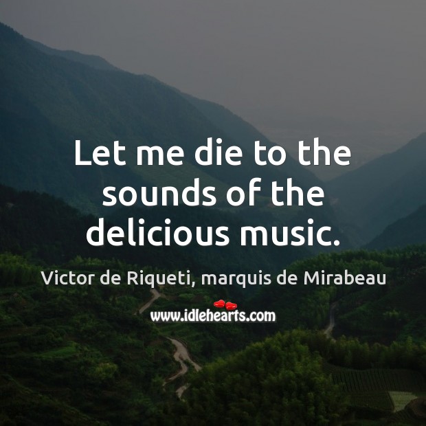 Let me die to the sounds of the delicious music. Victor de Riqueti, marquis de Mirabeau Picture Quote