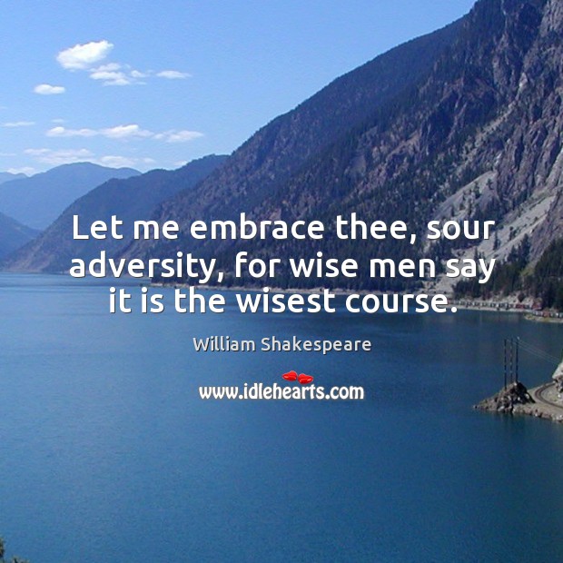 Let me embrace thee, sour adversity, for wise men say it is the wisest course. Image
