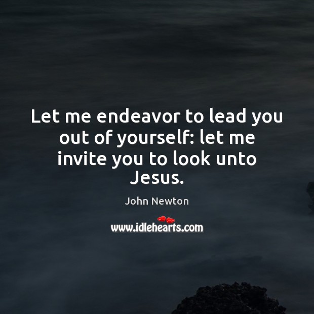 Let me endeavor to lead you out of yourself: let me invite you to look unto Jesus. John Newton Picture Quote