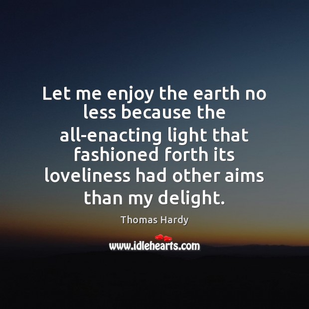 Let me enjoy the earth no less because the all-enacting light that Thomas Hardy Picture Quote