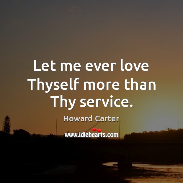 Let me ever love Thyself more than Thy service. Howard Carter Picture Quote