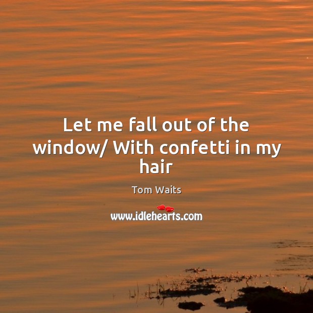 Let me fall out of the window/ With confetti in my hair Tom Waits Picture Quote