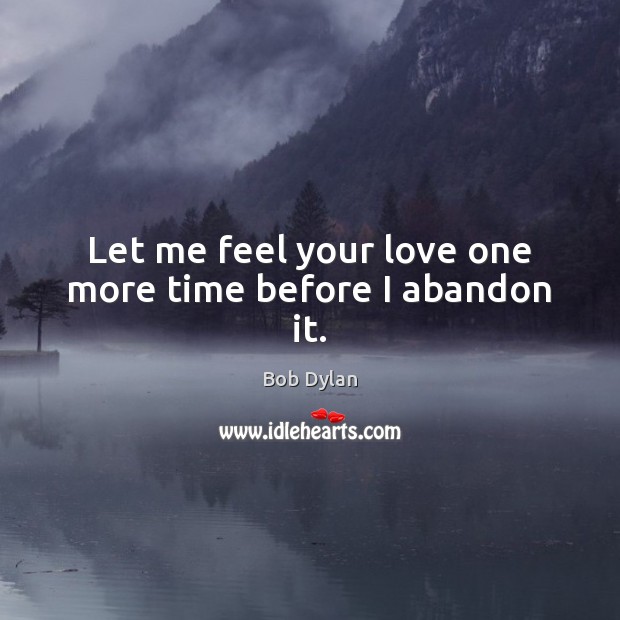 Let me feel your love one more time before I abandon it. Bob Dylan Picture Quote