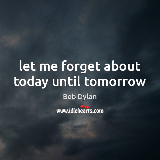 Let me forget about today until tomorrow Bob Dylan Picture Quote
