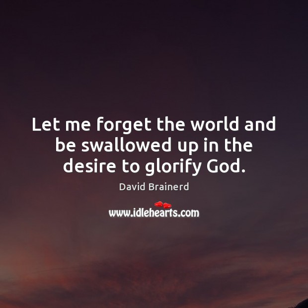 Let me forget the world and be swallowed up in the desire to glorify God. David Brainerd Picture Quote