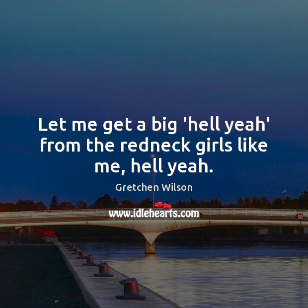 Let me get a big ‘hell yeah’ from the redneck girls like me, hell yeah. Gretchen Wilson Picture Quote