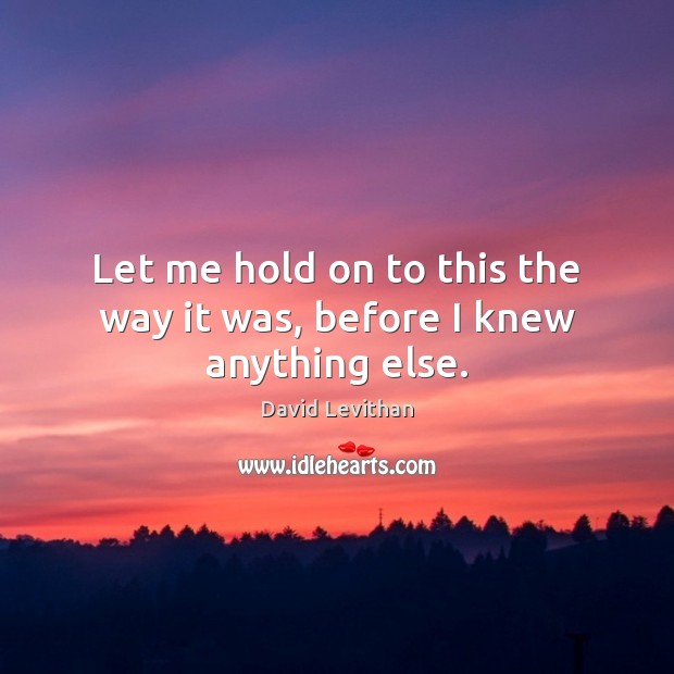 Let me hold on to this the way it was, before I knew anything else. David Levithan Picture Quote