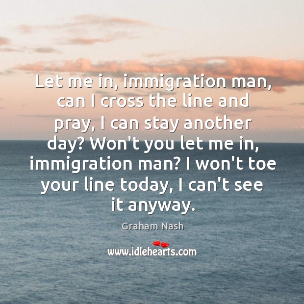 Let me in, immigration man, can I cross the line and pray, Graham Nash Picture Quote