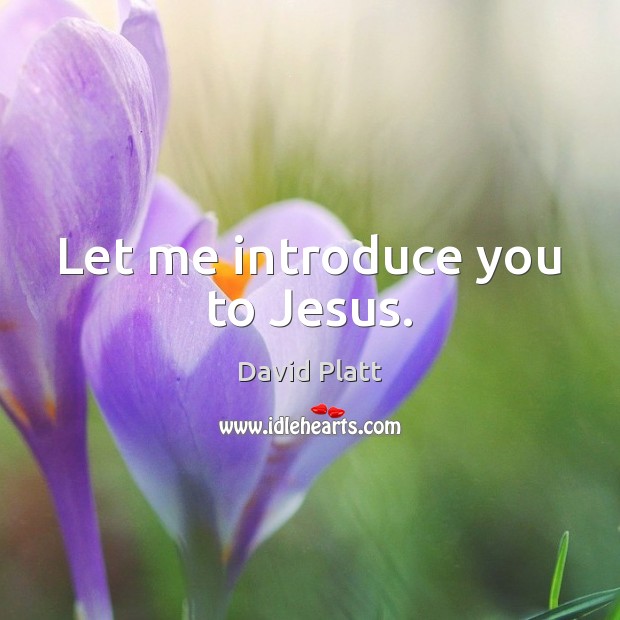 Let me introduce you to Jesus. David Platt Picture Quote