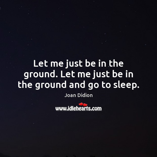 Let me just be in the ground. Let me just be in the ground and go to sleep. Joan Didion Picture Quote