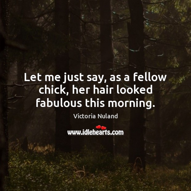 Let me just say, as a fellow chick, her hair looked fabulous this morning. Victoria Nuland Picture Quote