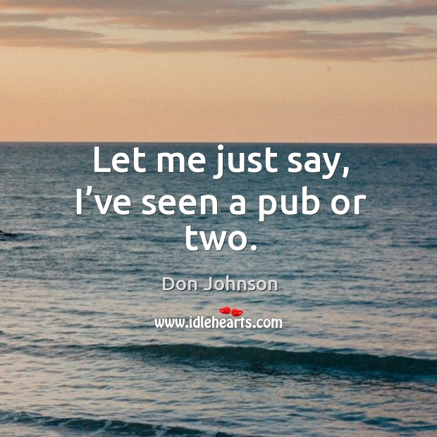 Let me just say, I’ve seen a pub or two. Don Johnson Picture Quote