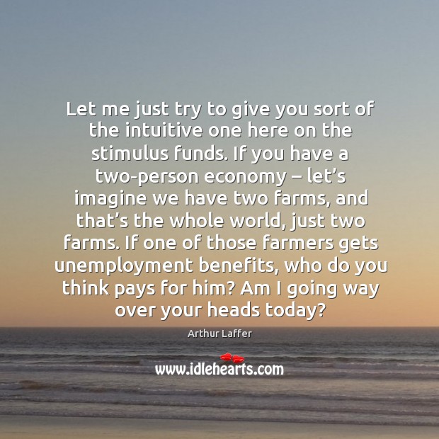 Let me just try to give you sort of the intuitive one here on the stimulus funds. Arthur Laffer Picture Quote