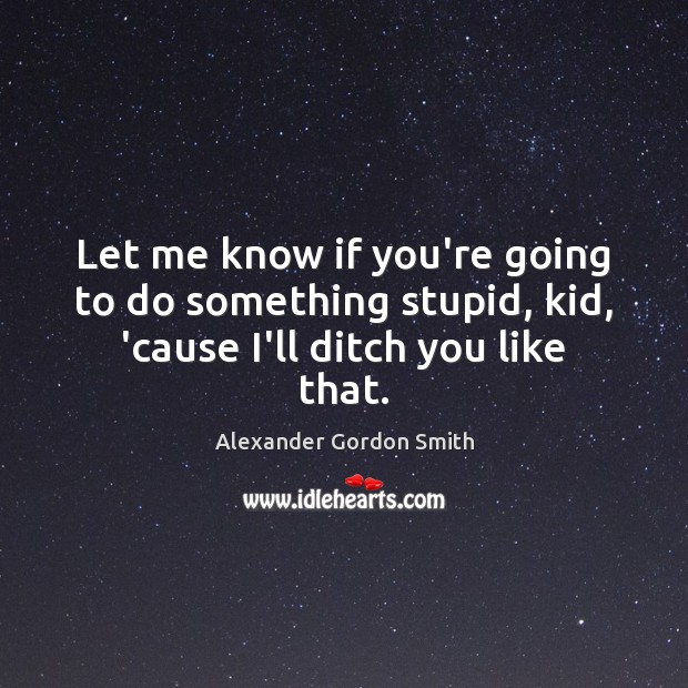 Let me know if you’re going to do something stupid, kid, ’cause I’ll ditch you like that. Alexander Gordon Smith Picture Quote