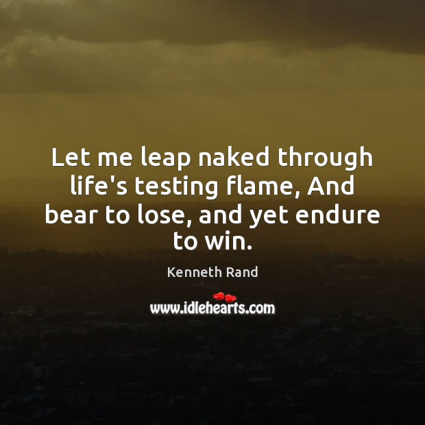 Let me leap naked through life’s testing flame, And bear to lose, and yet endure to win. Kenneth Rand Picture Quote