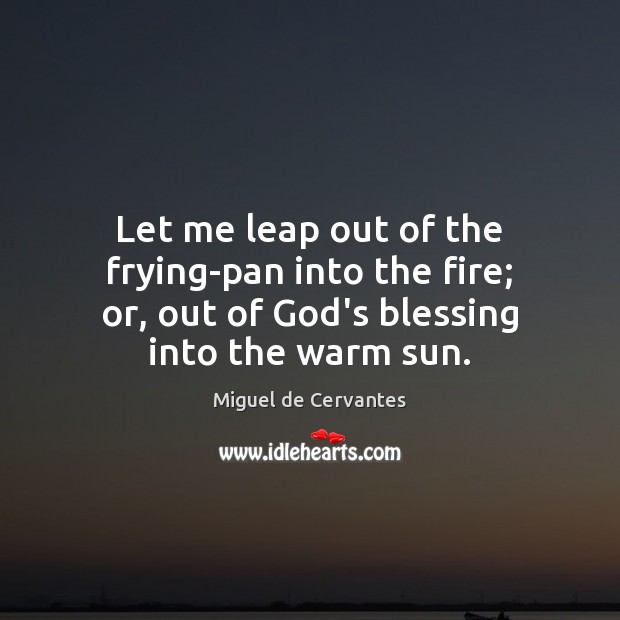 Let me leap out of the frying-pan into the fire; or, out Miguel de Cervantes Picture Quote