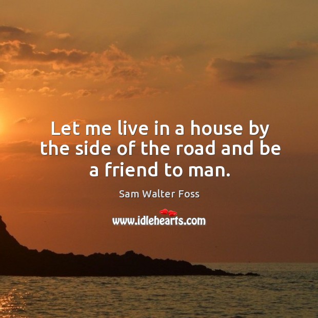 Let me live in a house by the side of the road and be a friend to man. Image