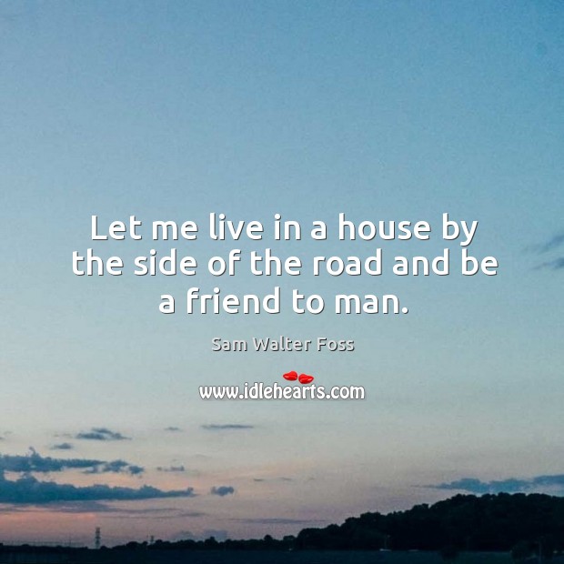 Let me live in a house by the side of the road and be a friend to man. Sam Walter Foss Picture Quote