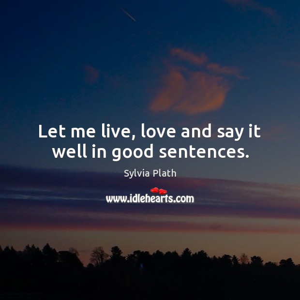 Let me live, love and say it well in good sentences. Sylvia Plath Picture Quote