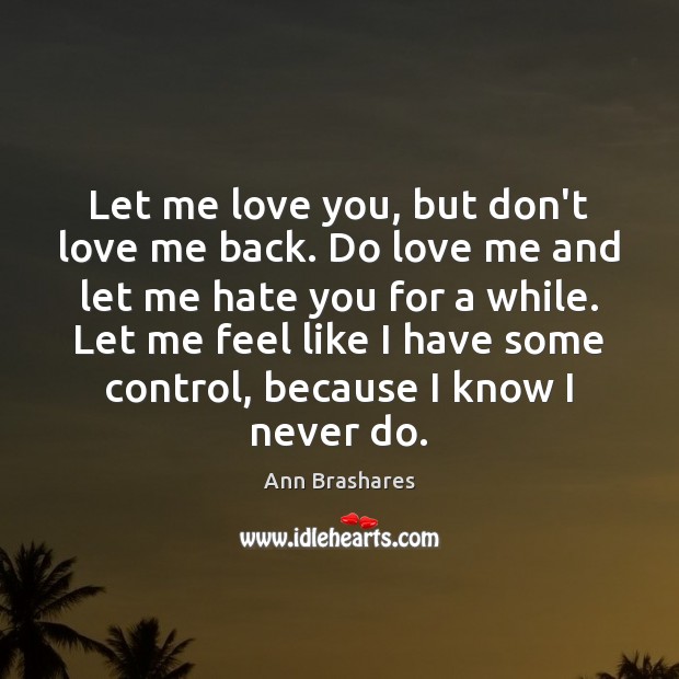 Let me love you, but don’t love me back. Do love me Ann Brashares Picture Quote