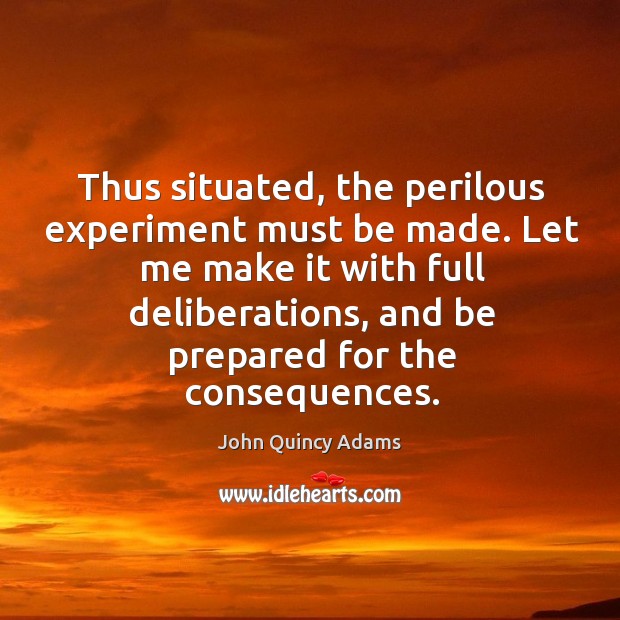 Let me make it with full deliberations, and be prepared for the consequences. John Quincy Adams Picture Quote