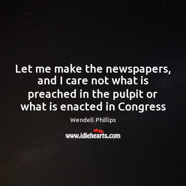 Let me make the newspapers, and I care not what is preached Wendell Phillips Picture Quote