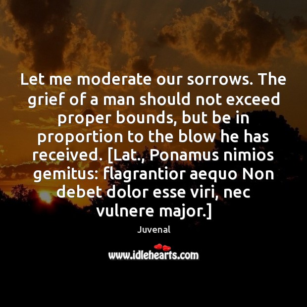 Let me moderate our sorrows. The grief of a man should not Juvenal Picture Quote