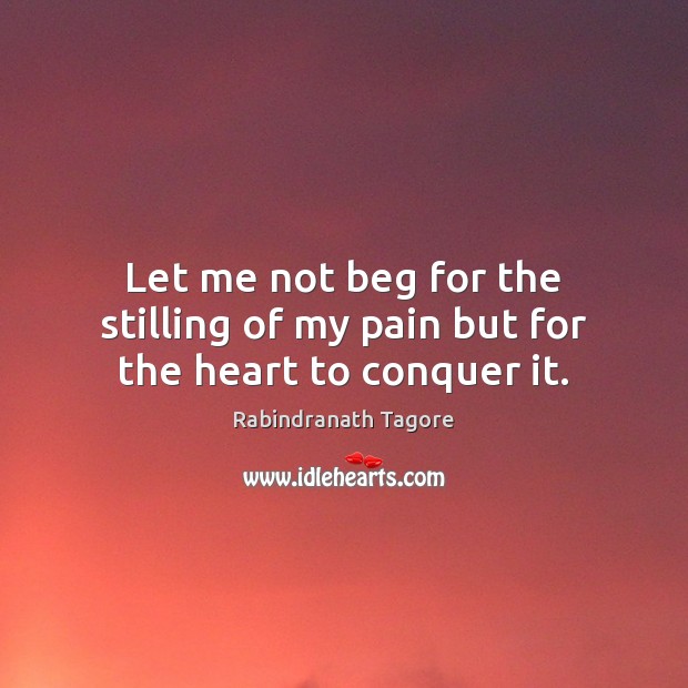 Let me not beg for the stilling of my pain but for the heart to conquer it. Rabindranath Tagore Picture Quote