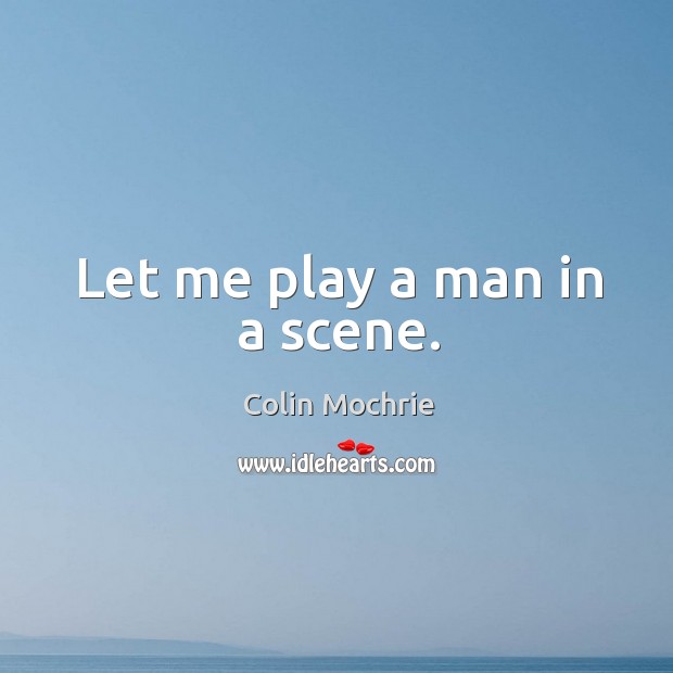 Let me play a man in a scene. Colin Mochrie Picture Quote