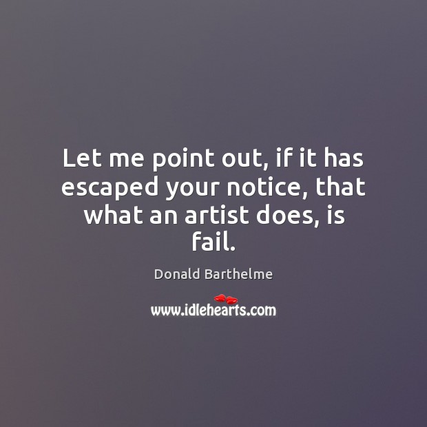 Let me point out, if it has escaped your notice, that what an artist does, is fail. Donald Barthelme Picture Quote