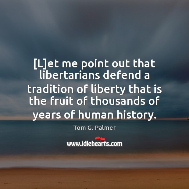 [L]et me point out that libertarians defend a tradition of liberty Tom G. Palmer Picture Quote