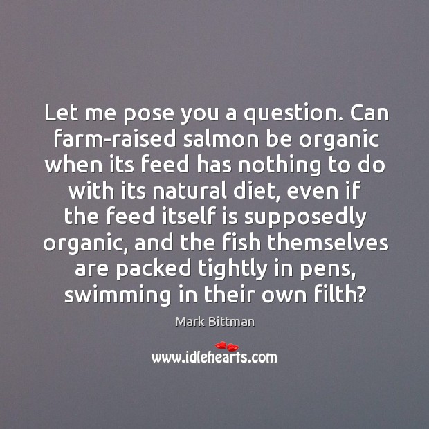 Let me pose you a question. Can farm-raised salmon be organic when its feed Mark Bittman Picture Quote